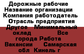 Дорожные рабочие › Название организации ­ Компания-работодатель › Отрасль предприятия ­ Другое › Минимальный оклад ­ 28 000 - Все города Работа » Вакансии   . Самарская обл.,Кинель г.